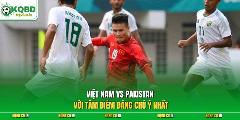 Việt Nam vs Pakistan với tâm điểm đáng chú ý nhất
