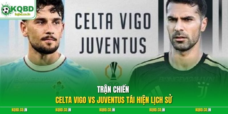 Trận chiến Celta Vigo vs Juventus tái hiện lịch sử 